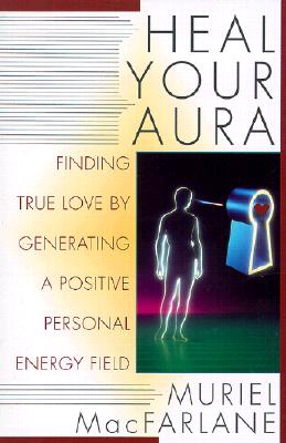 Heal Your Aura: Finding True Love by Generating a Positive Energy Field - MacFarlane, Muriel