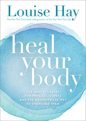 Heal Your Body: The Mental Causes for Physical Illness and the Metaphysical Way to Overcome Them - Hay, Louise