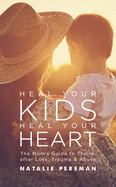 Heal Your Kids, Heal Your Heart: The Mom's Guide to Thrive After Loss, Trauma & Abuse
