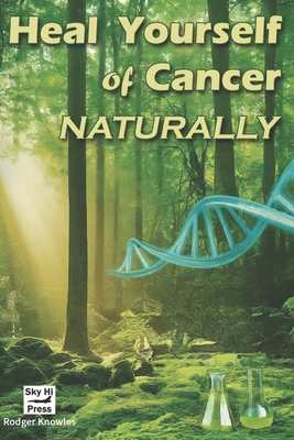 Heal Yourself of Cancer, Naturally: Embracing Holistic Healing for Cancer Prevention and Recovery - Knowles, Rodger