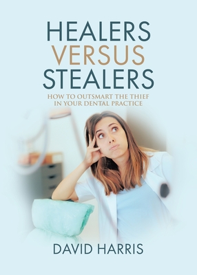 Healers Versus Stealers: How to Outsmart the Thief in Your Dental Practice - Harris, David