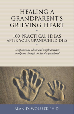 Healing a Grandparent's Grieving Heart: 100 Practical Ideas After Your Grandchild Dies - Wolfelt, Alan D, Dr., PhD