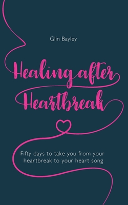 Healing After Heartbreak: Fifty days to take you from your heartbreak to your heart song - Bayley, Glin