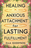 Healing Anxious Attachment for Lasting Fulfillment: Anxious Attachment Recovery: Breaking Free From Anxiety, Steps Towards Self-Acceptance And Secure Relationships