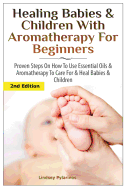 Healing Babies and Children with Aromatherapy for Beginners: Proven Steps on How to Use Essential Oils and Aromatherapy to Care for Babies and Children