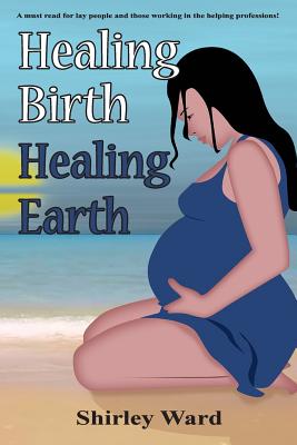 Healing Birth Healing Earth: A Journey Through Pre- And Perinatal Psychology - Ward, Shirley, and O'Grady, Aingeal Rose & Ahonu (Editor), and O'Grady, Ahonu (Cover design by)