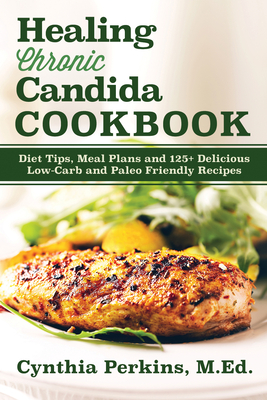 Healing Chronic Candida Cookbook: Diet Tips, Meal Plans, and 125+ Delicious Low-Carb and Paleo-Friendly Recipes - Perkins, Cynthia