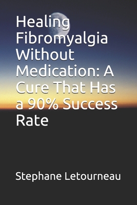 Healing Fibromyalgia Without Medication: A Cure That Has a 90% Success Rate - Letourneau, Stephane