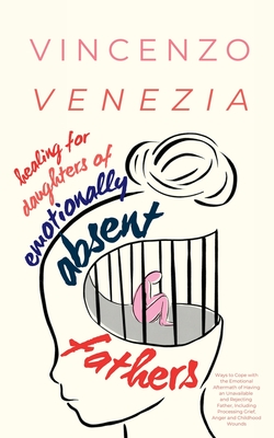 Healing for Daughters of Emotionally Absent Fathers: Ways to Cope with the Emotional Aftermath of Having an Unavailable and Rejecting Father, Including Processing Grief, Anger and Childhood Wounds - Venezia, Vincenzo