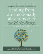 Healing from an Emotionally Absent Mother: Learn to Build Trust, Take in Nourishment, and Move Past the Wounds Left by Neglect - A Workbook