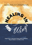 Healing in His Wings: Kingdom Keys to Supernatural Healing, Health and Wholeness Using the Medicine of the Word of God