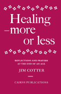 Healing: More or Less - Reflections and Prayers on the Meaning and Ministry of Healing at the End of an Age