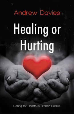 Healing or Hurting: Caring For Hearts in Broken Bodies - Davies, Andrew