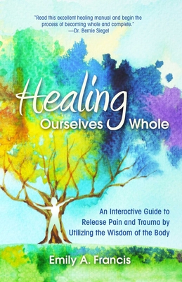 Healing Ourselves Whole: An Interactive Guide to Release Pain and Trauma by Utilizing the Wisdom of the Body - Francis, Emily A