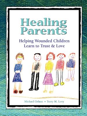 Healing Parents: Helping Wounded Children Learn to Trust & Love - Orlans, Michael, M.A., and Levy, Terry M, Ph.D.