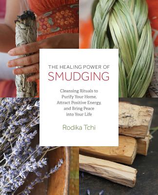 Healing Power of Smudging: Cleansing Rituals to Purify Your Home, Attract Positive Energy and Bring Peace Into Your Life - Tchi, Rodika