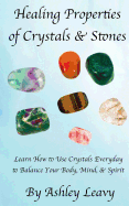 Healing Properties of Crystals & Stones: Learn How to Use Crystals Every Day to Help You Balance Your Body, Mind, and Spirit
