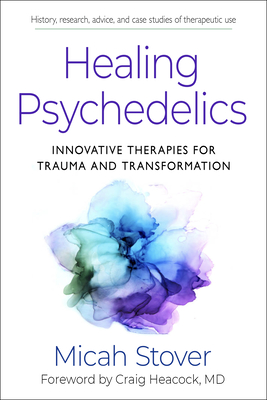 Healing Psychedelics: Innovative Therapies for Trauma and Transformation - Stover, Micah, and Heacock, Craig, Dr. (Foreword by)