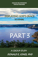 Healing Relationships Through Forgiveness Displaying God's Grace To Others A Workbook Companion For Group Study Part 3