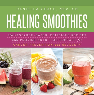 Healing Smoothies: 100 Research-Based, Delicious Recipes That Provide Nutrition Support for Cancer Prevention and Recovery - Chace, Daniella