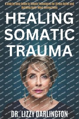 Healing somatic trauma: A Step by Step Guide to Simple Techniques for Stress Relief and Building Body-Mind Connections - Darlington, Lizzy, Dr.