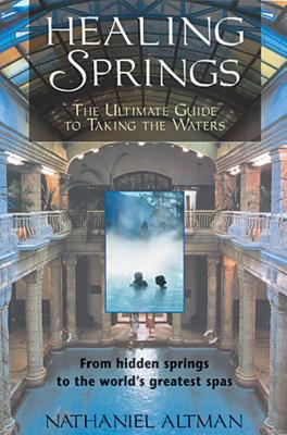 Healing Springs: The Ultimate Guide to Taking the Waters; From Hidden Springs to the World's Greatest Spas - Altman, Nathaniel