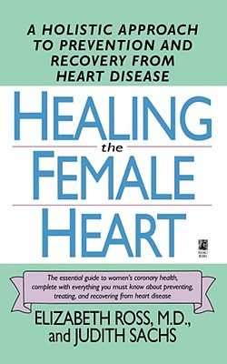 Healing the Female Heart: A Holistic Approach to Prevention and Recovery from Heart Disease - Ross, Elizabeth, M.D., F.A.C.C.