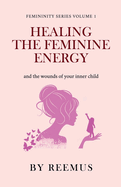 Healing The Feminine Energy: & The Wounds of Your Inner Child