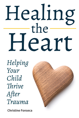 Healing the Heart: Helping Your Child Thrive After Trauma - Fonseca, Christine