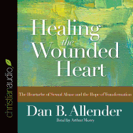 Healing the Wounded Heart: The Heartache of Sexual Abuse and the Hope of Transformation