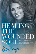 Healing the Wounded Soul: Break Free from the Pain of the Past and Live Again