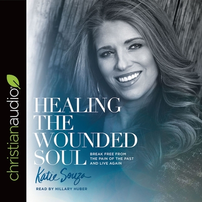 Healing the Wounded Soul: Break Free from the Pain of the Past and Live Again - Huber, Hillary (Read by), and Souza, Katie