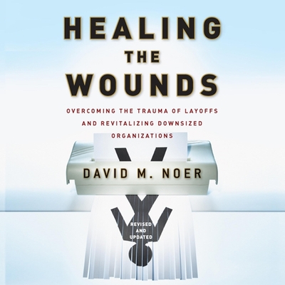 Healing the Wounds: Overcoming the Trauma of Layoffs and Revitalizing Downsized Organizations - Sullivan, Nick (Read by), and Noer, David M