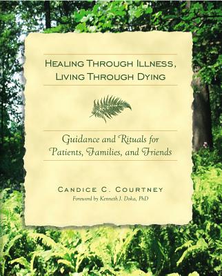 Healing Through Illness, Living Through Dying: Guidance and Rituals for Patients, Families, and Friends - Courtney, Candice C, and Doka, Kenneth J, Dr., PhD (Foreword by)