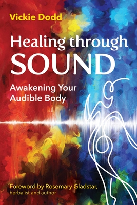 Healing Through Sound: Awakening Your Audible Body - Dodd, Vickie, and Gladstar, Rosemary (Foreword by)