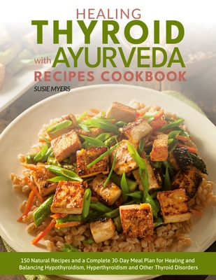 Healing Thyroid with Ayurveda Recipes Cookbook: 150 Natural Recipes and a Complete 30-Day Meal Plan for Healing and Balancing Hypothyroidism, Hyperthyroidism and Other Thyroid Disorders - Myers, Susie