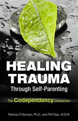 Healing Trauma Through Self-Parenting: The Codependency Connection - Diaz, Philip, MSW, and O'Gorman, Patricia, Dr., PhD