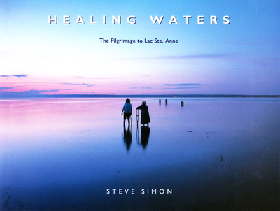 Healing Waters: The Pilgrimage to Lac Ste. Anne - Simon, Steve