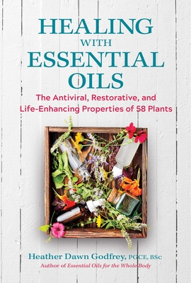 Healing with Essential Oils: The Antiviral, Restorative, and Life-Enhancing Properties of 58 Plants - Godfrey, Heather Dawn