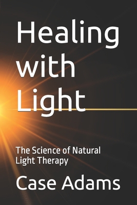 Healing with Light: The Science of Natural Light Therapy - Adams, Case