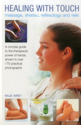 Healing with Touch: Massage, Shiatsu, Reflexology and Reiki: A Concise Guide to the Therapeutic Power of Hands, Shown in Over 170 Practical Photographs - Airey, Raje
