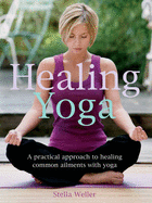 Healing Yoga: A Practical Approach to Healing Common Ailments with Yoga - Weller, Stella