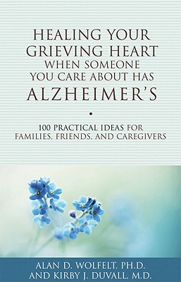 Healing Your Grieving Heart When Someone You Care about Has Alzheimer's: 100 Practical Ideas for Families, Friends, and Caregivers - Wolfelt, Alan D, Dr., PhD, and Duvall, Kirby J, MD