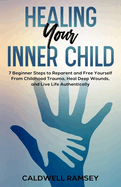 Healing Your Inner Child: 7 Beginner Steps to Reparent and Free Yourself From Past Childhood Trauma, Heal Deep Wounds, and Live Life Authentically.