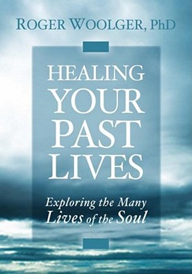 Healing Your Past Lives: Exploring the Many Lives of the Soul - Woolger, Roger J.
