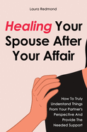 Healing Your Spouse After Your Affair: How To Truly Understand Things From Your Partner's Perspective And Provide The Needed Support