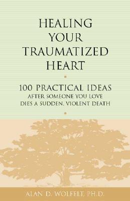 Healing Your Traumatized Heart: 100 Practical Ideas After Someone You Love Dies a Sudden, Violent Death - Wolfelt, Alan D, Dr., PhD