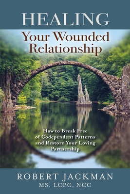 Healing Your Wounded Relationship: How to Break Free of Codependent Patterns and Restore Your Loving Partnership - Jackman, Robert