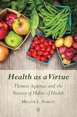 Health as a Virtue: Thomas Aquinas and the Practice of Habits of Health - Dobson, Melanie L