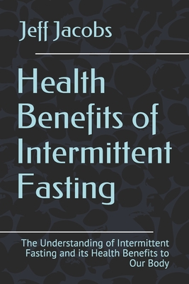 Health Benefits of Intermittent Fasting: The Understanding of Intermittent Fasting and its Health Benefits to Our Body - Jacobs, Jeff